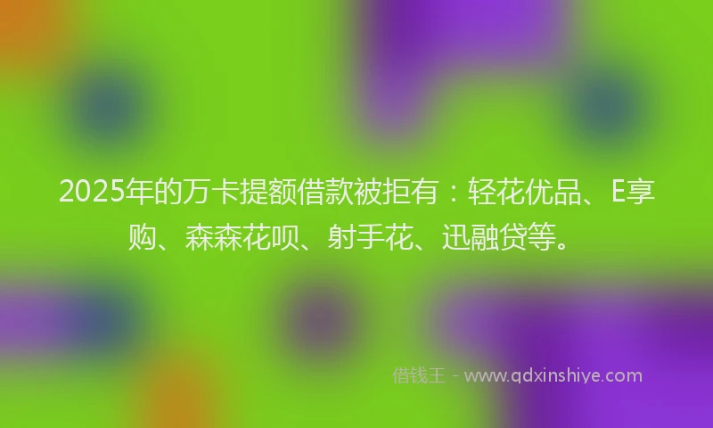 2025年的万卡提额借款被拒有：轻花优品、E享购、森森花呗、射手花、迅融贷等。