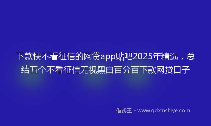 下款快不看征信的网贷app贴吧2025年精选，总结五个不看征信无视黑白百分百下款网贷口子