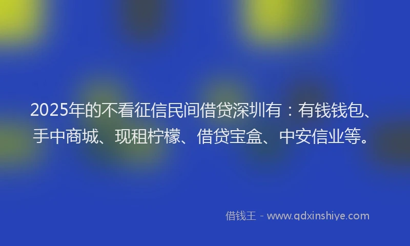2025年的不看征信民间借贷深圳有：有钱钱包、手中商城、现租柠檬、借贷宝盒、中安信业等。