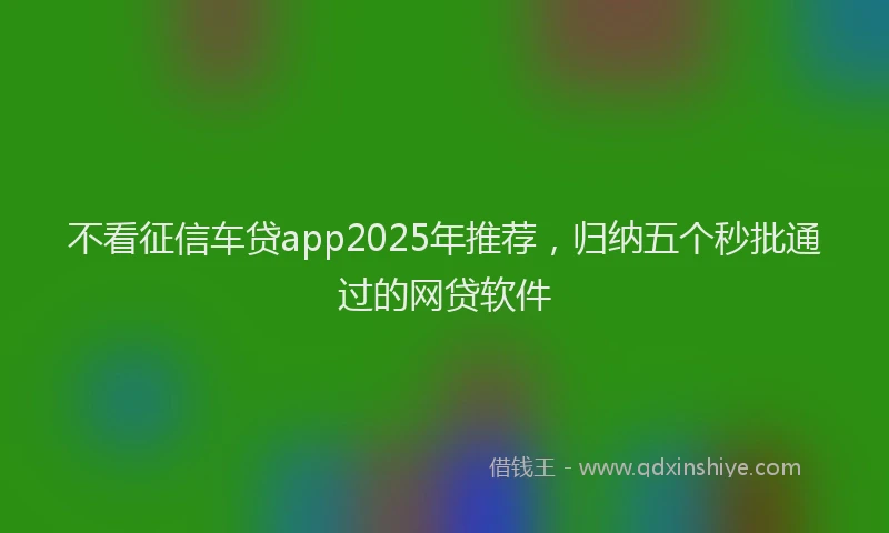 不看征信车贷app2025年推荐，归纳五个秒批通过的网贷软件