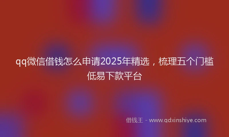 qq微信借钱怎么申请2025年精选，梳理五个门槛低易下款平台