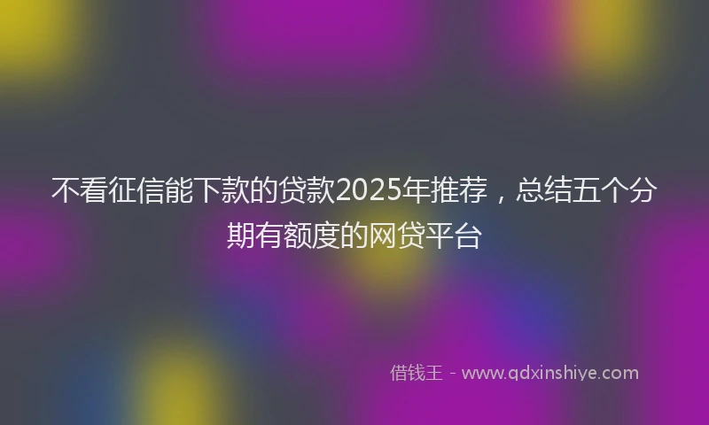 不看征信能下款的贷款2025年推荐，总结五个分期有额度的网贷平台