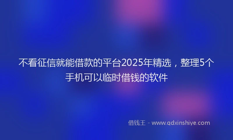 不看征信就能借款的平台2025年精选，整理5个手机可以临时借钱的软件