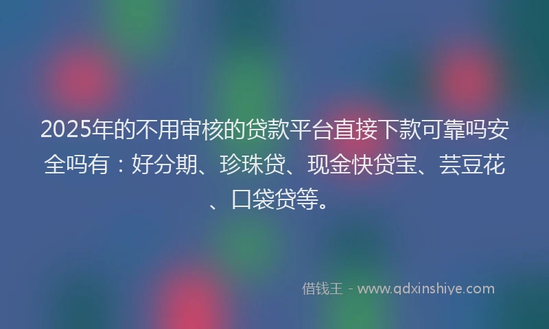2025年的不用审核的贷款平台直接下款可靠吗安全吗有：好分期、珍珠贷、现金快贷宝、芸豆花、口袋贷等。