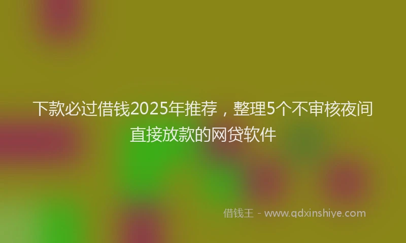 下款必过借钱2025年推荐，整理5个不审核夜间直接放款的网贷软件
