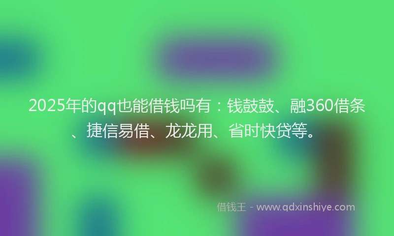 2025年的qq也能借钱吗有：钱鼓鼓、融360借条、捷信易借、龙龙用、省时快贷等。