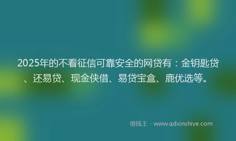 2025年的不看征信可靠安全的网贷有：金钥匙贷、还易贷、现金侠借、易贷宝盒、鹿优选等。