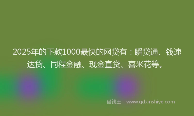 2025年的下款1000最快的网贷有：瞬贷通、钱速达贷、同程金融、现金直贷、喜米花等。
