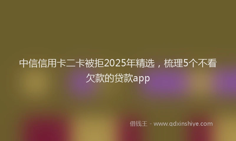 中信信用卡二卡被拒2025年精选，梳理5个不看欠款的贷款app