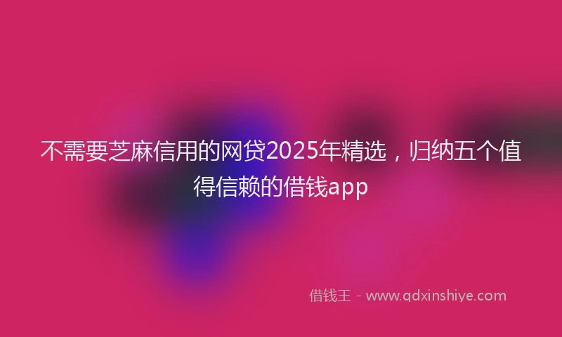 不需要芝麻信用的网贷2025年精选，归纳五个值得信赖的借钱app
