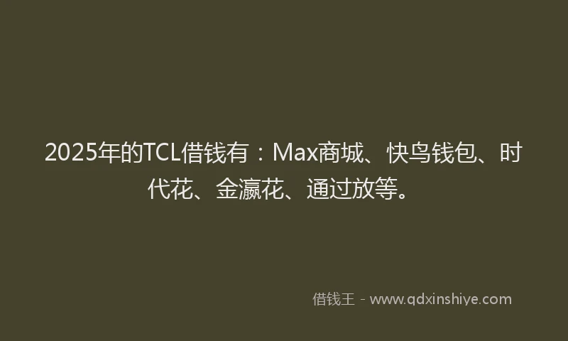 2025年的TCL借钱有：Max商城、快鸟钱包、时代花、金瀛花、通过放等。