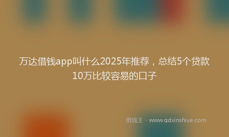 万达借钱app叫什么2025年推荐，总结5个贷款10万比较容易的口子
