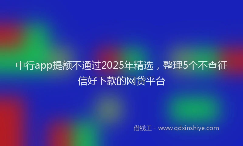 中行app提额不通过2025年精选，整理5个不查征信好下款的网贷平台