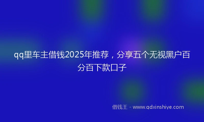 qq里车主借钱2025年推荐，分享五个无视黑户百分百下款口子