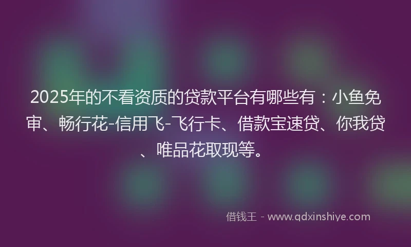 2025年的不看资质的贷款平台有哪些有：小鱼免审、畅行花-信用飞-飞行卡、借款宝速贷、你我贷、唯品花取现等。