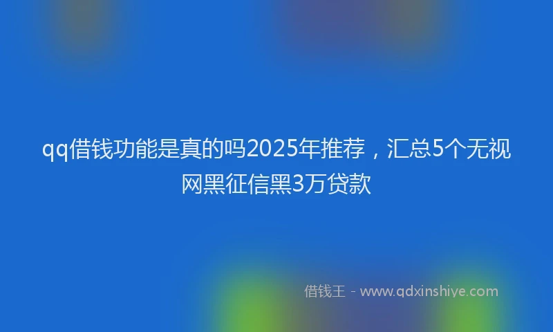 qq借钱功能是真的吗2025年推荐，汇总5个无视网黑征信黑3万贷款