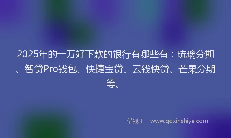 2025年的一万好下款的银行有哪些有:琉璃分期、智贷Pro钱包、快捷宝贷、云钱快贷、芒果分期等。