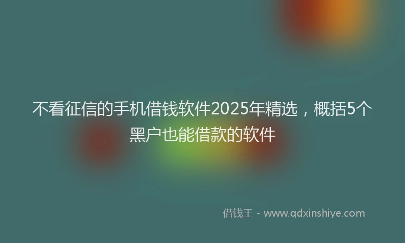 不看征信的手机借钱软件2025年精选，概括5个黑户也能借款的软件