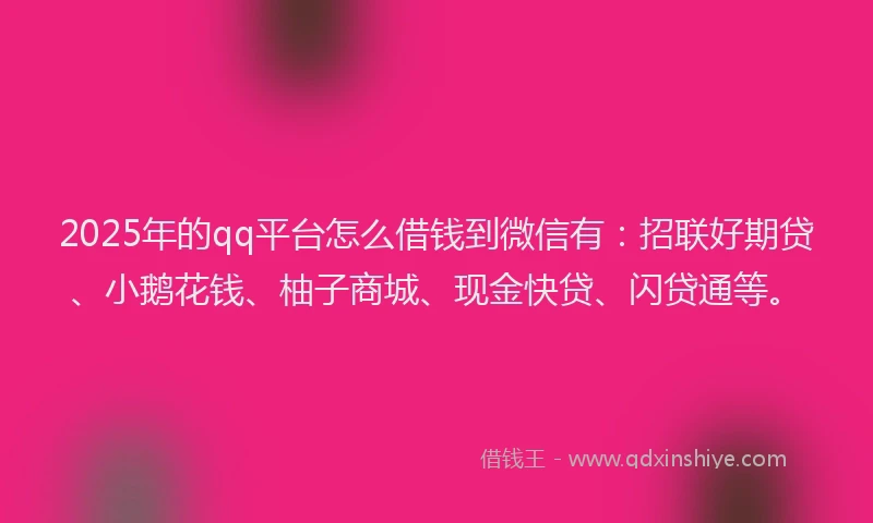 2025年的qq平台怎么借钱到微信有：招联好期贷、小鹅花钱、柚子商城、现金快贷、闪贷通等。