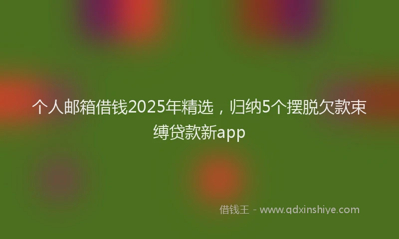 个人邮箱借钱2025年精选，归纳5个摆脱欠款束缚贷款新app