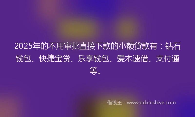 2025年的不用审批直接下款的小额贷款有：钻石钱包、快捷宝贷、乐享钱包、爱木速借、支付通等。