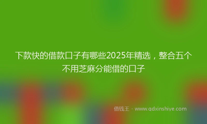 下款快的借款口子有哪些2025年精选，整合五个不用芝麻分能借的口子