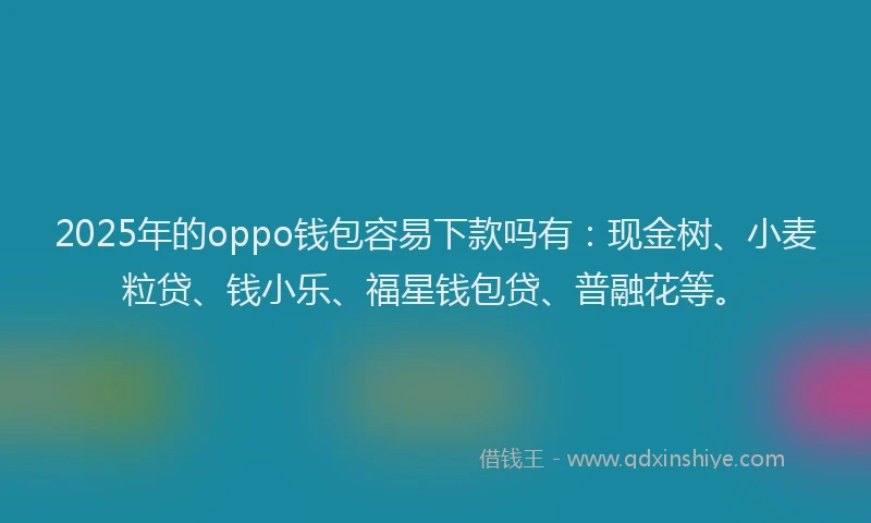 2025年的oppo钱包容易下款吗有：现金树、小麦粒贷、钱小乐、福星钱包贷、普融花等。