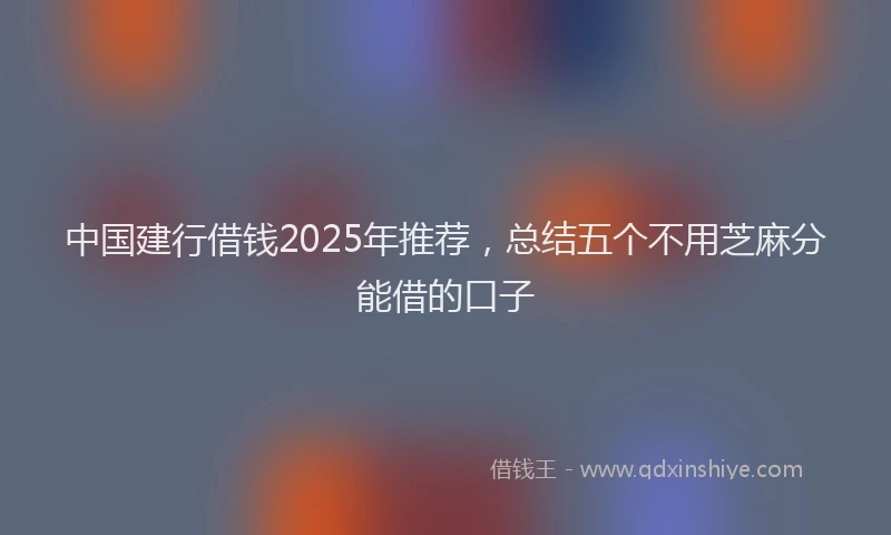 中国建行借钱2025年推荐，总结五个不用芝麻分能借的口子