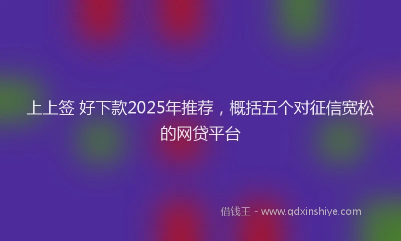 上上签 好下款2025年推荐，概括五个对征信宽松的网贷平台