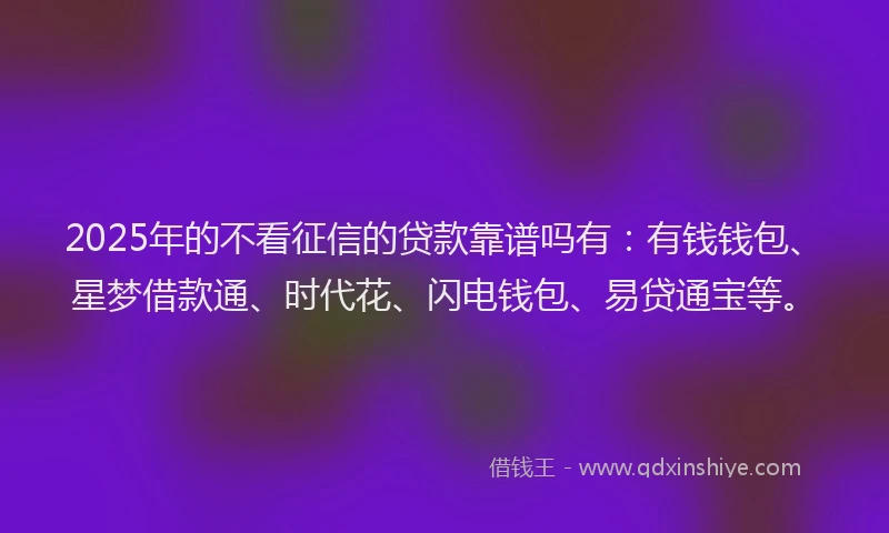 2025年的不看征信的贷款靠谱吗有:有钱钱包、星梦借款通、时代花、闪电钱包、易贷通宝等。
