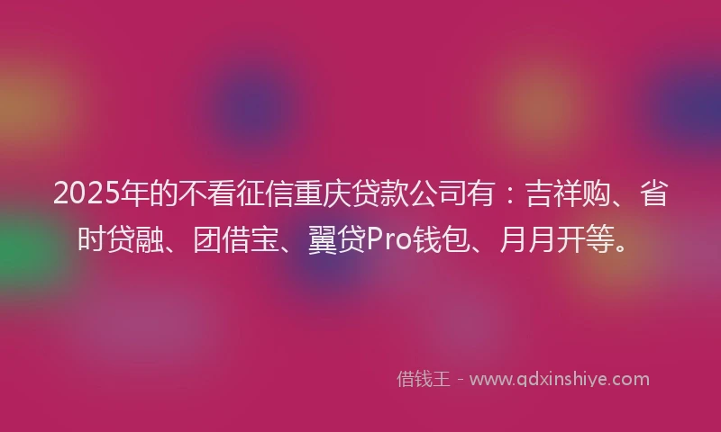 2025年的不看征信重庆贷款公司有：吉祥购、省时贷融、团借宝、翼贷Pro钱包、月月开等。