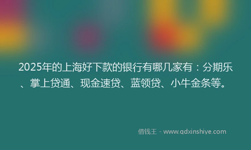 2025年的上海好下款的银行有哪几家有：分期乐、掌上贷通、现金速贷、蓝领贷、小牛金条等。
