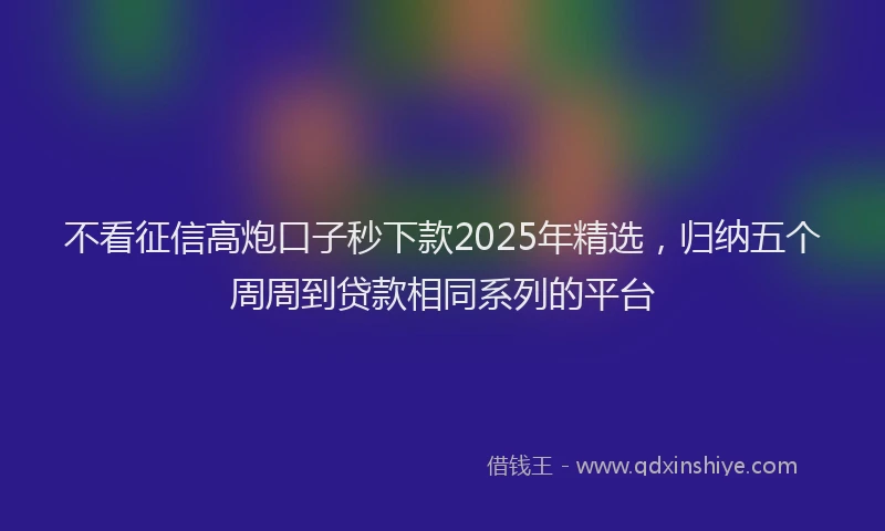 不看征信高炮口子秒下款2025年精选，归纳五个周周到贷款相同系列的平台