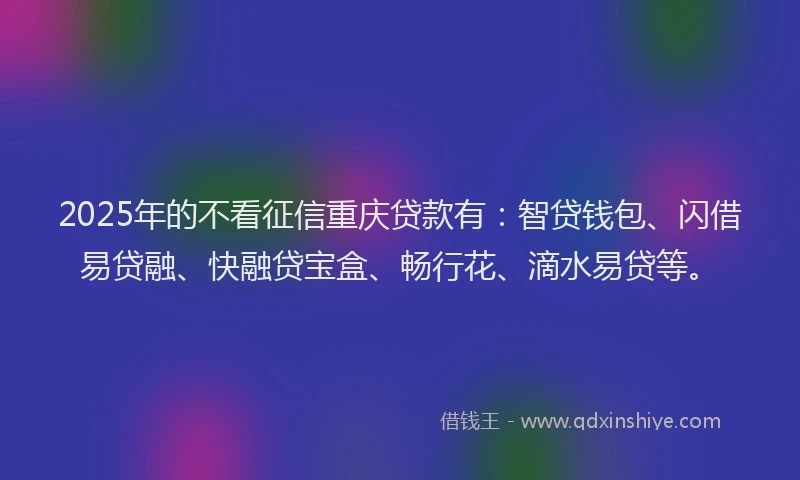 2025年的不看征信重庆贷款有：智贷钱包、闪借易贷融、快融贷宝盒、畅行花、滴水易贷等。
