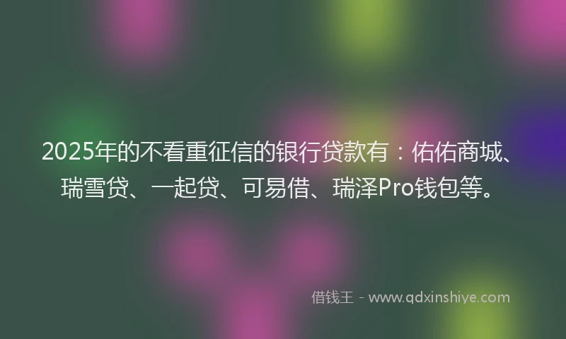 2025年的不看重征信的银行贷款有：佑佑商城、瑞雪贷、一起贷、可易借、瑞泽Pro钱包等。