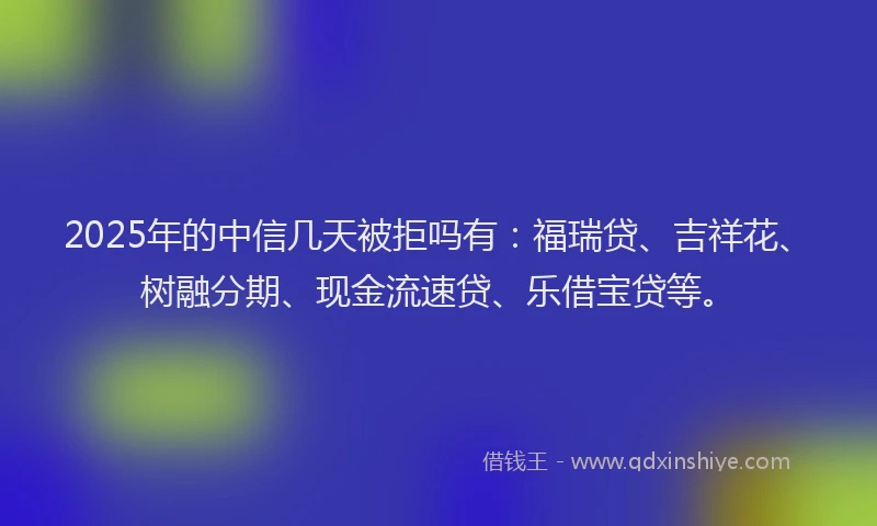 2025年的中信几天被拒吗有：福瑞贷、吉祥花、树融分期、现金流速贷、乐借宝贷等。