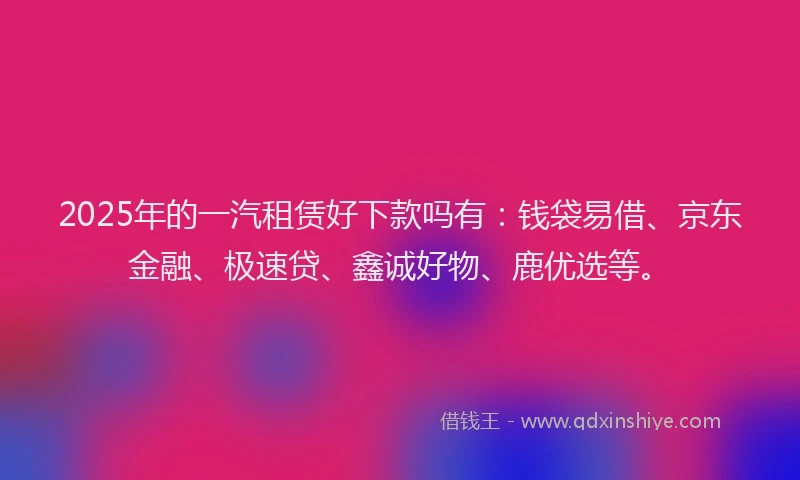 2025年的一汽租赁好下款吗有：钱袋易借、京东金融、极速贷、鑫诚好物、鹿优选等。