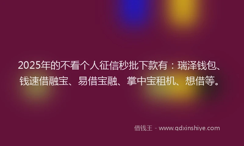 2025年的不看个人征信秒批下款有：瑞泽钱包、钱速借融宝、易借宝融、掌中宝租机、想借等。
