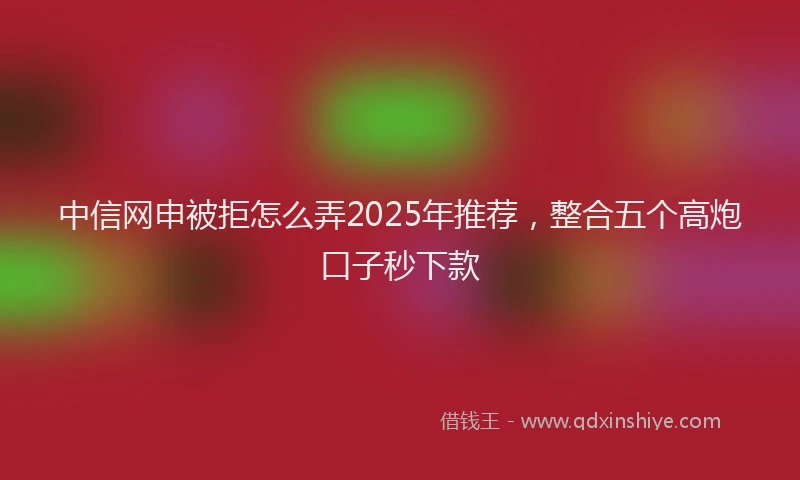中信网申被拒怎么弄2025年推荐，整合五个高炮口子秒下款