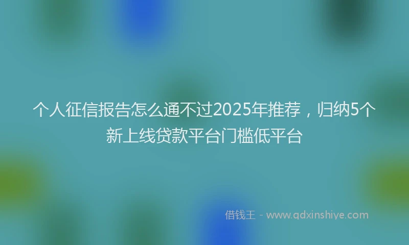 个人征信报告怎么通不过2025年推荐，归纳5个新上线贷款平台门槛低平台