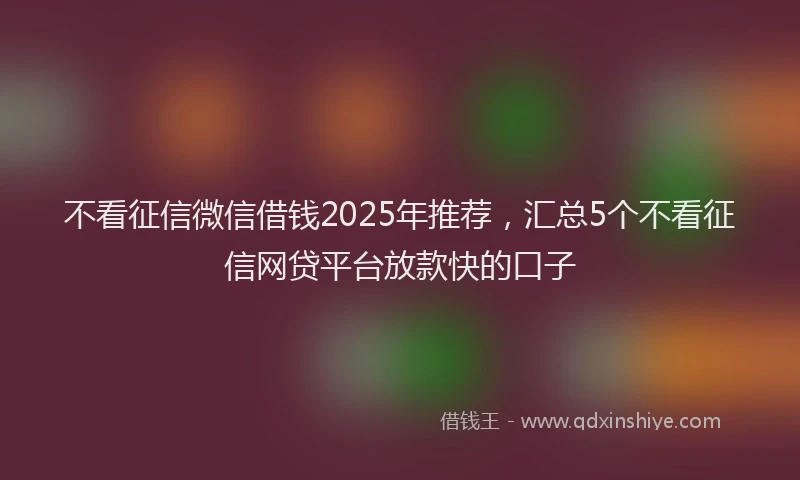不看征信微信借钱2025年推荐，汇总5个不看征信网贷平台放款快的口子