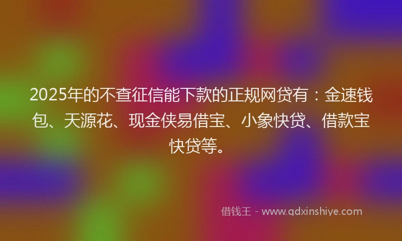 2025年的不查征信能下款的正规网贷有：金速钱包、天源花、现金侠易借宝、小象快贷、借款宝快贷等。