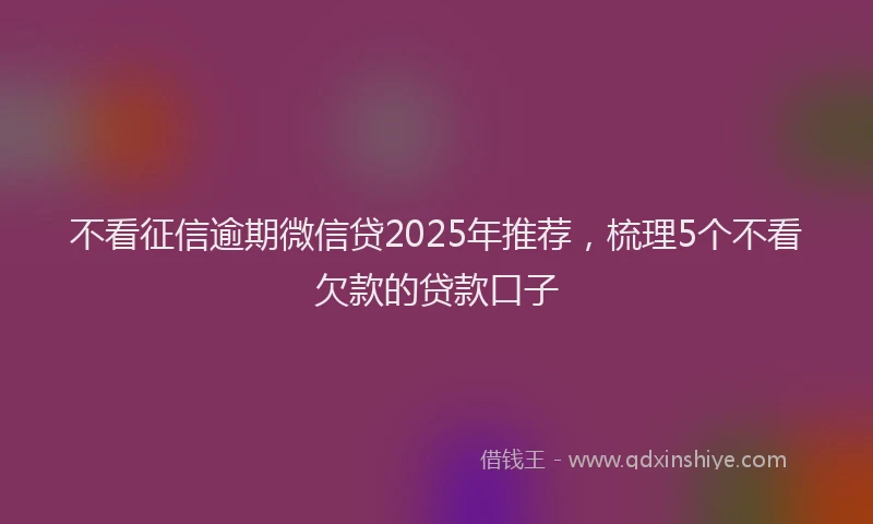 不看征信逾期微信贷2025年推荐，梳理5个不看欠款的贷款口子