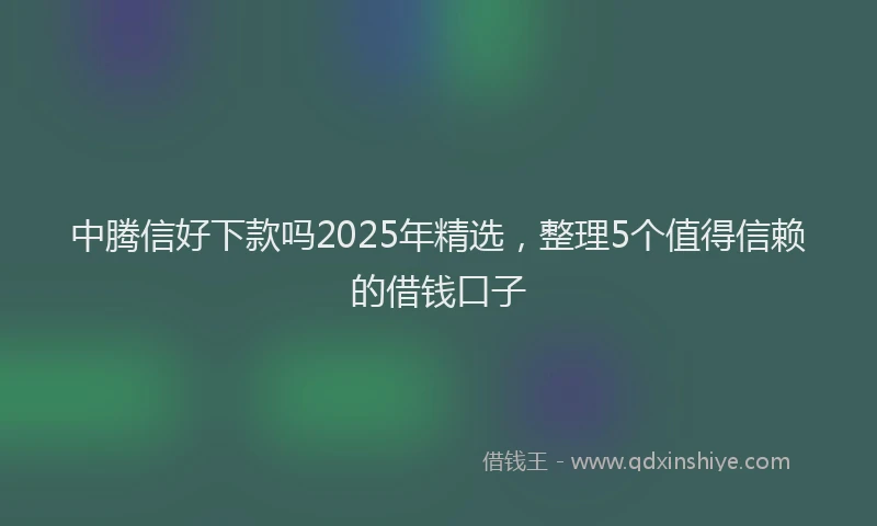 中腾信好下款吗2025年精选，整理5个值得信赖的借钱口子