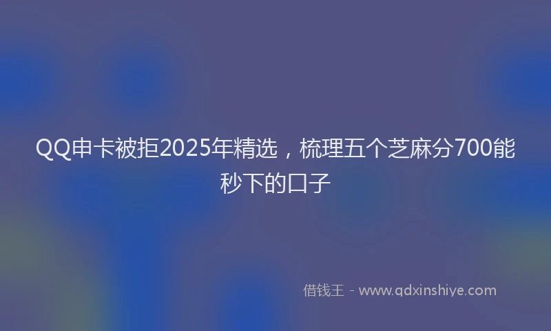 QQ申卡被拒2025年精选，梳理五个芝麻分700能秒下的口子