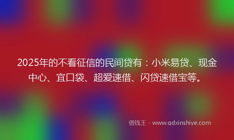 2025年的不看征信的民间贷有：小米易贷、现金中心、宜口袋、超爱速借、闪贷速借宝等。
