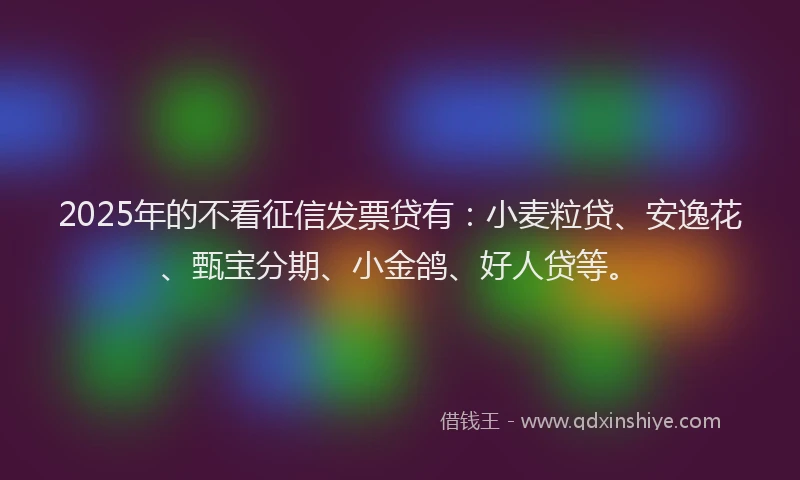 2025年的不看征信发票贷有：小麦粒贷、安逸花、甄宝分期、小金鸽、好人贷等。