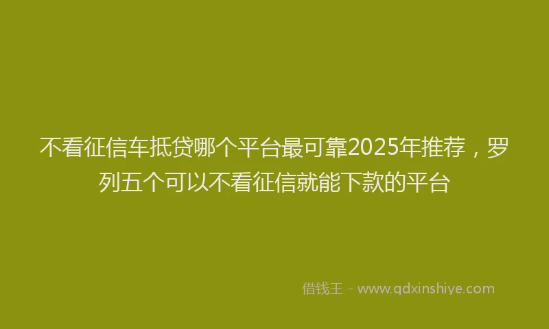 不看征信车抵贷哪个平台最可靠2025年推荐,罗列五个可以不看征信就能下款的平台