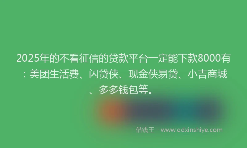 2025年的不看征信的贷款平台一定能下款8000有：美团生活费、闪贷侠、现金侠易贷、小吉商城、多多钱包等。