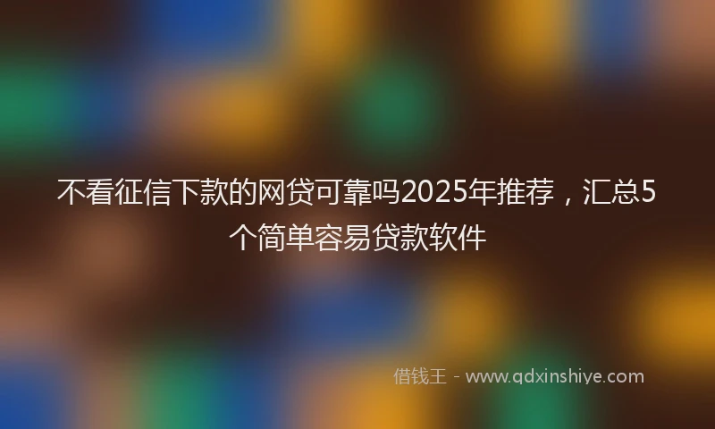 不看征信下款的网贷可靠吗2025年推荐，汇总5个简单容易贷款软件